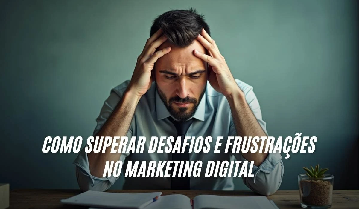 Como Superar Desafios e Frustrações no Marketing Digital